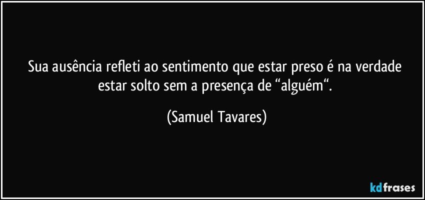 Sua ausência refleti ao sentimento que estar preso é na verdade estar solto sem a presença de “alguém“. (Samuel Tavares)