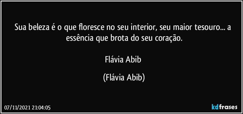 Sua beleza é o que floresce no seu interior, seu maior tesouro...  a essência que brota do seu coração.

Flávia Abib (Flávia Abib)