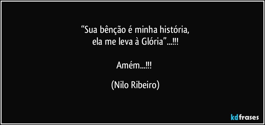 “Sua bênção é minha história,
ela me leva à Glória”...!!!

Amém...!!! (Nilo Ribeiro)