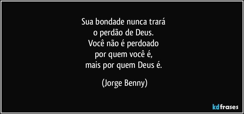 Sua bondade nunca trará 
o perdão de Deus. 
Você não é perdoado 
por quem você é, 
mais por quem Deus é. (Jorge Benny)