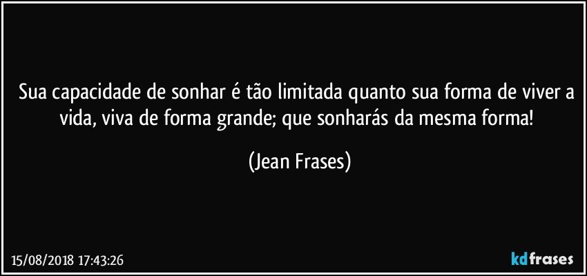 Sua capacidade de sonhar é tão limitada quanto sua forma de viver a vida, viva de forma grande; que sonharás da mesma forma! (Jean Frases)