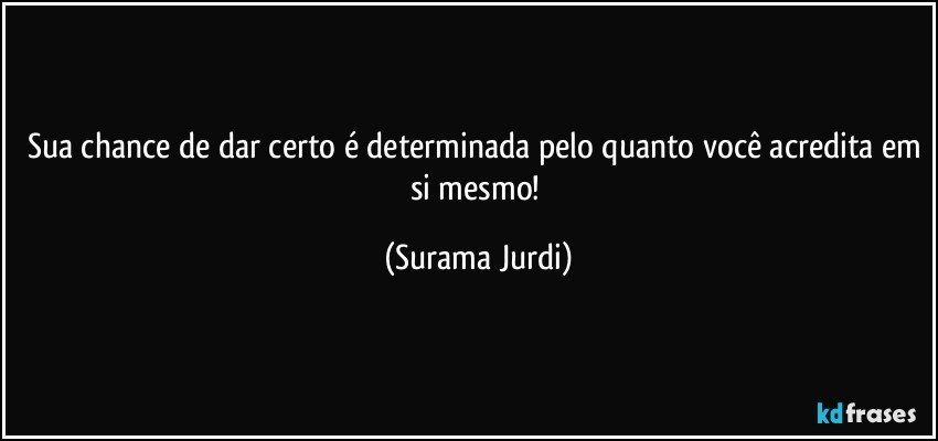 Sua chance de dar certo é determinada pelo quanto você acredita em si mesmo! (Surama Jurdi)