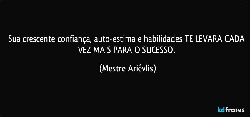 Sua crescente confiança, auto-estima e habilidades TE LEVARA CADA VEZ MAIS PARA O SUCESSO. (Mestre Ariévlis)