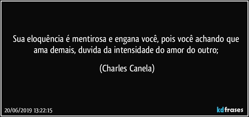 Sua eloquência é mentirosa e engana você, pois você achando que ama demais, duvida da intensidade do amor do outro; (Charles Canela)