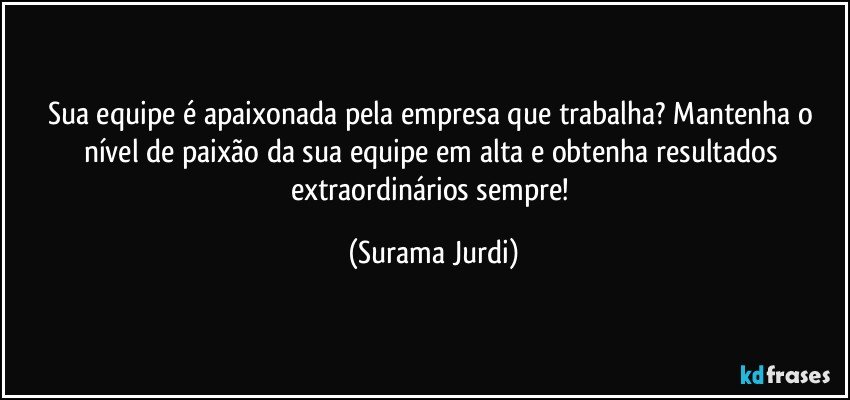 Sua equipe é apaixonada pela empresa que trabalha? Mantenha o nível de paixão da sua equipe em alta e obtenha resultados extraordinários sempre! (Surama Jurdi)