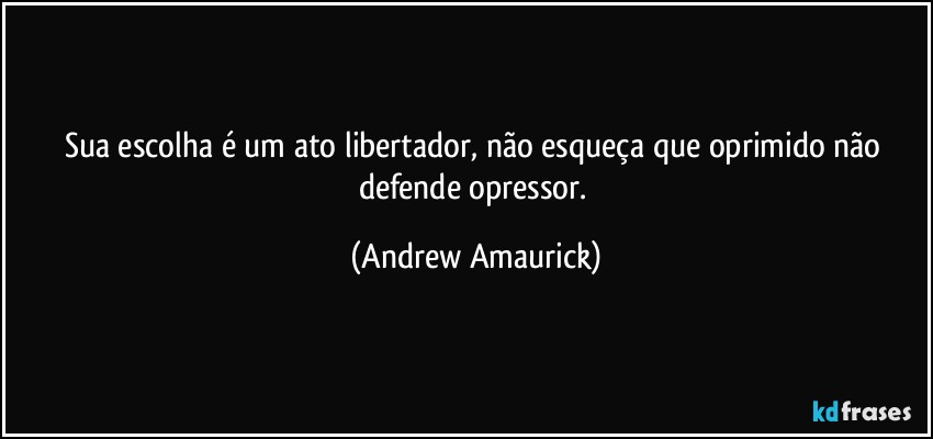 Sua escolha é um ato libertador, não esqueça que oprimido não defende opressor. (Andrew Amaurick)