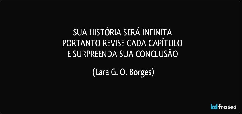 SUA HISTÓRIA SERÁ INFINITA 
PORTANTO REVISE CADA CAPÍTULO 
E SURPREENDA SUA CONCLUSÃO (Lara G. O. Borges)