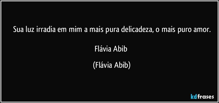 Sua luz irradia em mim a mais pura delicadeza, o mais puro amor.

Flávia Abib (Flávia Abib)