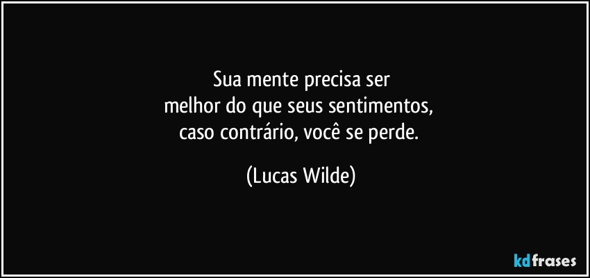 Sua mente precisa ser
melhor do que seus sentimentos, 
caso contrário, você se perde. (Lucas Wilde)