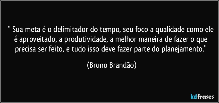 " Sua meta é o delimitador do tempo, seu foco a qualidade como ele é aproveitado, a produtividade, a melhor maneira de fazer o que precisa ser feito, e tudo isso deve fazer parte do planejamento." (Bruno Brandão)