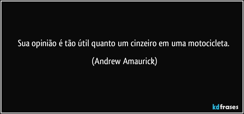 Sua opinião é tão útil quanto um cinzeiro em uma motocicleta. (Andrew Amaurick)