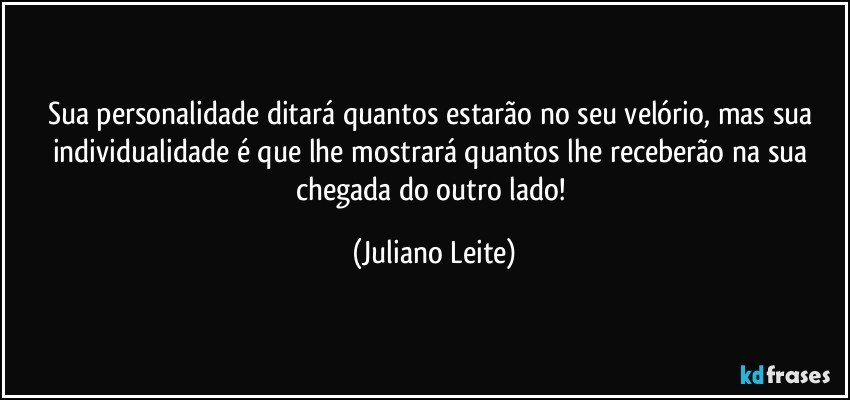 Sua personalidade ditará quantos estarão no seu velório, mas sua individualidade é que lhe mostrará quantos lhe receberão na sua chegada do outro lado! (Juliano Leite)