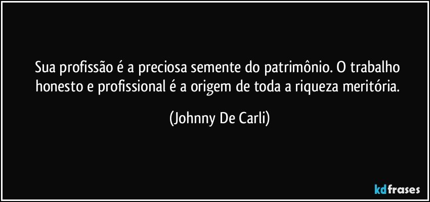 Sua profissão é a preciosa semente do patrimônio. O trabalho honesto e profissional é a origem de toda a riqueza meritória. (Johnny De Carli)