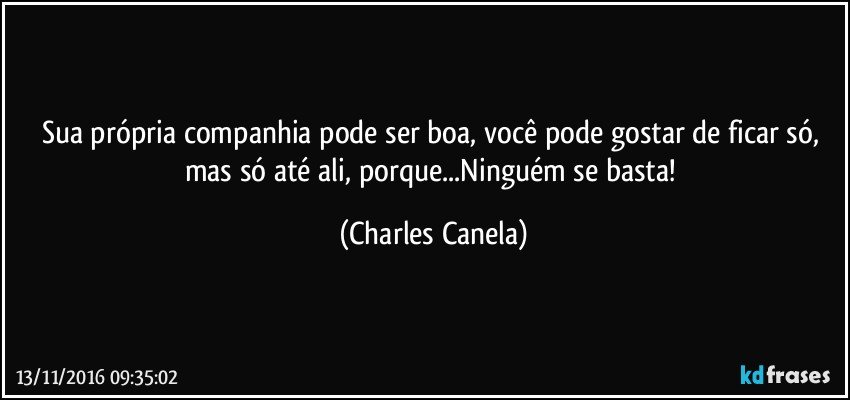 Sua própria companhia pode ser boa, você pode gostar de ficar só, mas só até ali, porque...Ninguém se basta! (Charles Canela)