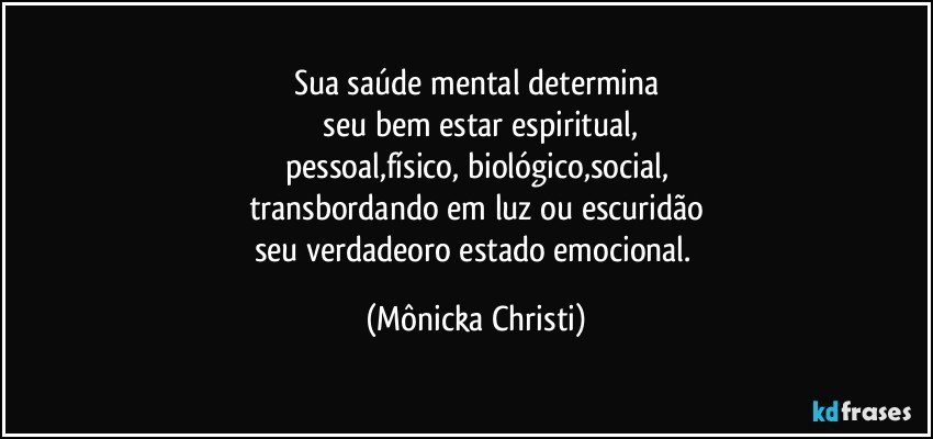 Sua saúde mental determina
 seu bem estar espiritual,
pessoal,físico, biológico,social,
transbordando em luz ou escuridão
seu verdadeoro estado emocional. (Mônicka Christi)