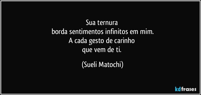 Sua ternura 
borda sentimentos infinitos em mim.
A cada gesto de carinho 
que vem de ti. (Sueli Matochi)