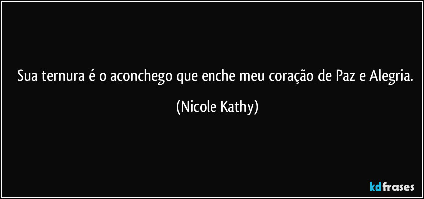 Sua ternura é o aconchego que enche meu coração de Paz e Alegria. (Nicole Kathy)