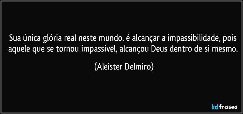 Sua única glória real neste mundo, é alcançar a impassibilidade, pois aquele que se tornou impassível, alcançou Deus dentro de si mesmo. (Aleister Delmiro)