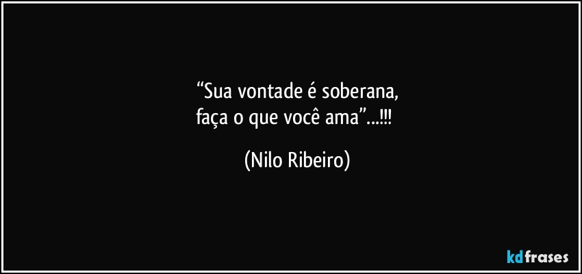 “Sua vontade é soberana,
faça o que você ama”...!!! (Nilo Ribeiro)