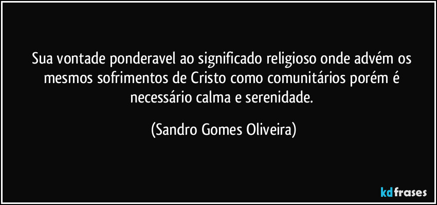 Sua vontade ponderavel ao significado religioso onde advém os mesmos sofrimentos de Cristo como comunitários porém é necessário calma e serenidade. (Sandro Gomes Oliveira)