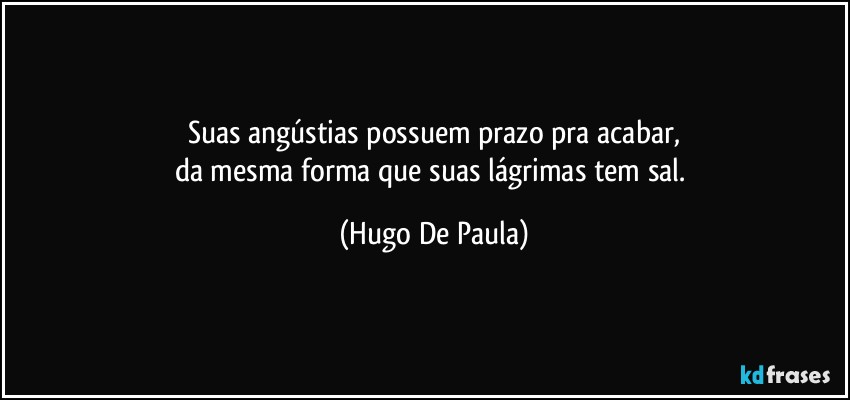 Suas angústias possuem prazo pra acabar,
da mesma forma que suas lágrimas tem sal. (Hugo De Paula)