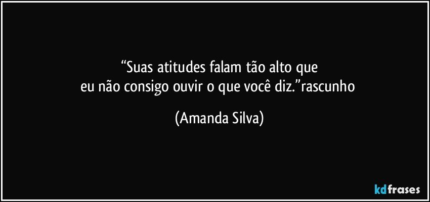 “Suas atitudes falam tão alto que
eu não consigo ouvir o que você diz.”rascunho (Amanda Silva)