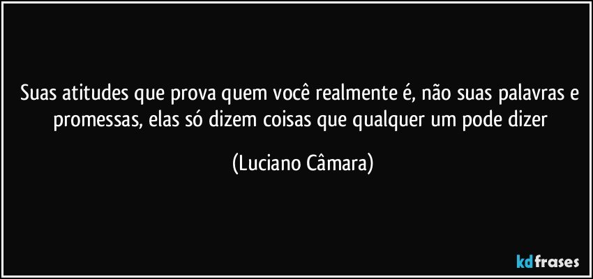 Suas atitudes que prova quem você realmente é, não suas palavras e promessas, elas só dizem coisas que qualquer um pode dizer (Luciano Câmara)