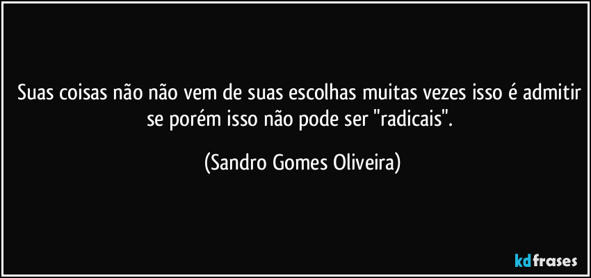 Suas coisas não não vem de suas escolhas muitas vezes isso é admitir se porém isso não pode ser "radicais". (Sandro Gomes Oliveira)