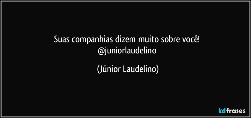 Suas companhias dizem muito sobre você! 
@juniorlaudelino (Júnior Laudelino)