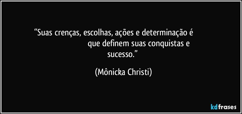 “Suas crenças, escolhas, ações e determinação é                                                                                            que definem suas conquistas e sucesso.” (Mônicka Christi)