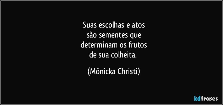 Suas escolhas e atos
são sementes que
determinam os frutos
de sua colheita. (Mônicka Christi)