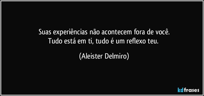 Suas experiências não acontecem fora de você.
Tudo está em ti, tudo é um reflexo teu. (Aleister Delmiro)