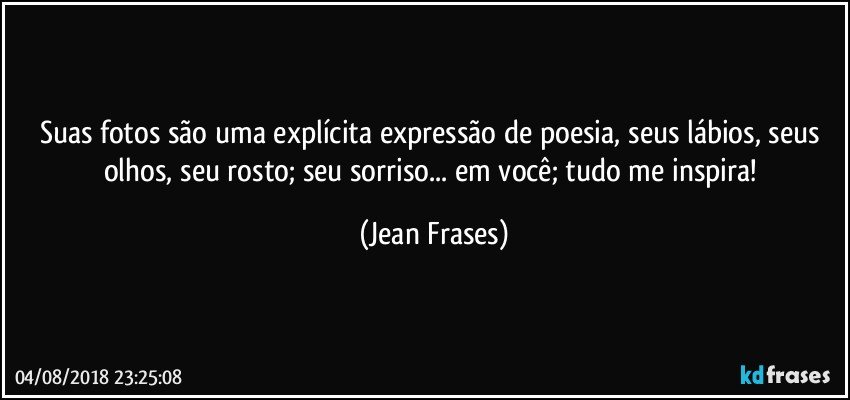 Suas fotos são uma explícita expressão de poesia, seus lábios, seus olhos, seu rosto; seu sorriso... em você; tudo me inspira! (Jean Frases)