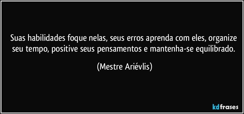 Suas habilidades foque nelas, seus erros aprenda com eles, organize seu tempo, positive seus pensamentos e mantenha-se equilibrado. (Mestre Ariévlis)