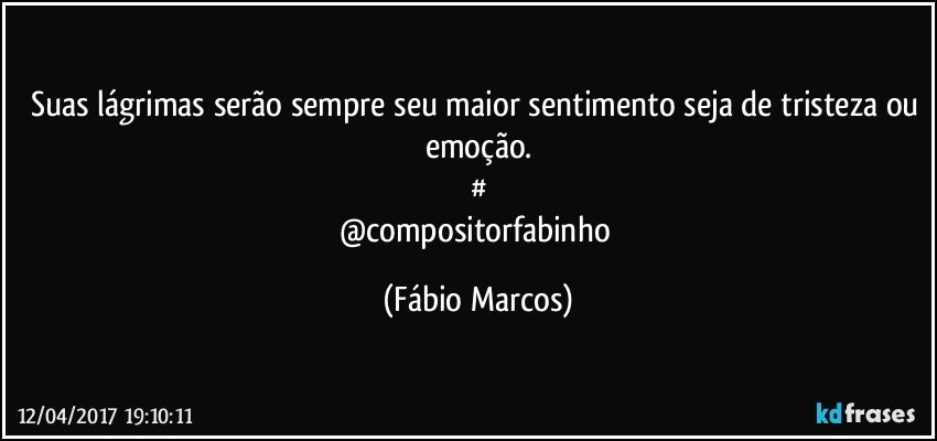 Suas lágrimas serão sempre seu maior sentimento seja de tristeza ou emoção.
#
@compositorfabinho (Fábio Marcos)