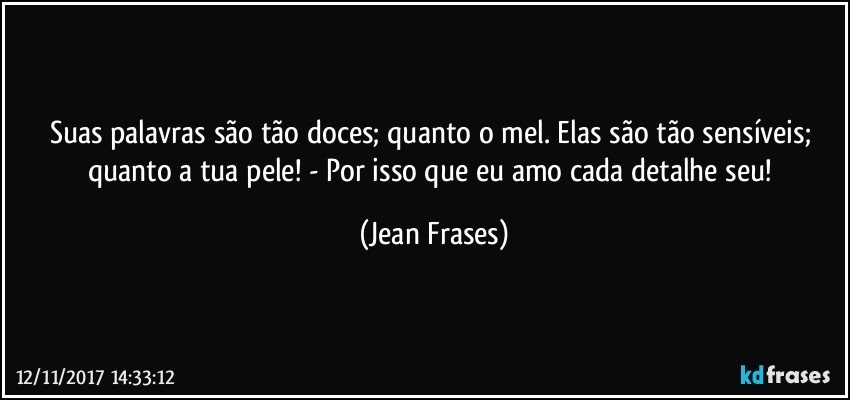 Suas palavras são tão doces; quanto o mel. Elas são tão sensíveis; quanto a tua pele! - Por isso que eu amo cada detalhe seu! (Jean Frases)