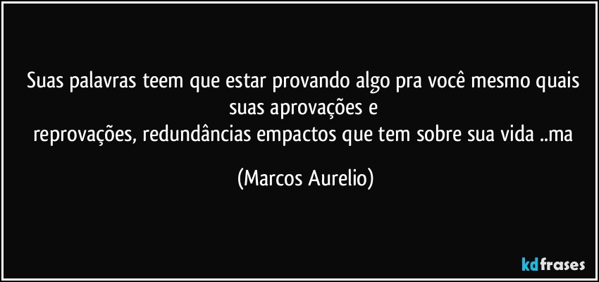 Suas palavras teem  que estar provando algo pra você mesmo  quais suas aprovações e 
reprovações, redundâncias empactos  que  tem sobre sua vida ..ma (Marcos Aurelio)