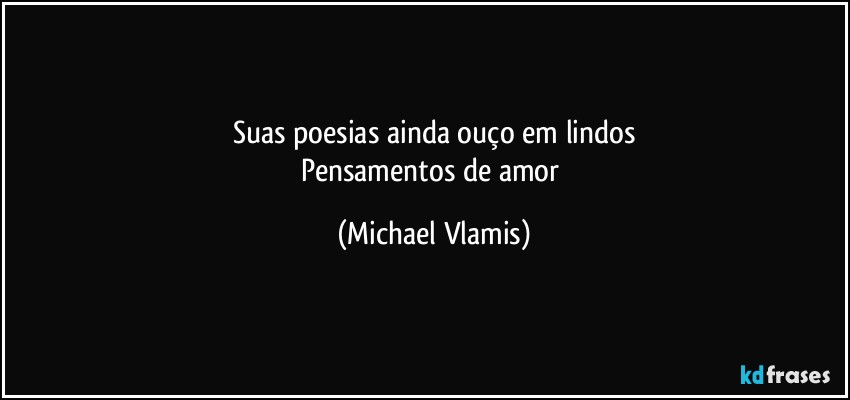 Suas poesias ainda ouço em lindos
Pensamentos de amor (Michael Vlamis)