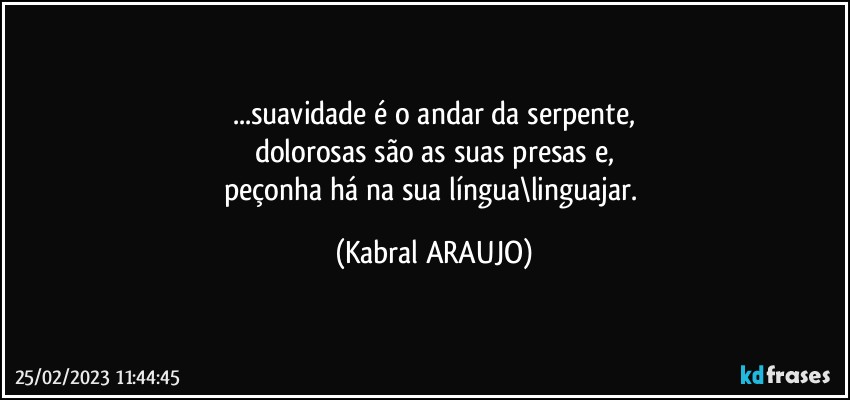 ...suavidade é o andar da serpente,
dolorosas são as suas presas e,
peçonha há na sua língua\linguajar. (KABRAL ARAUJO)