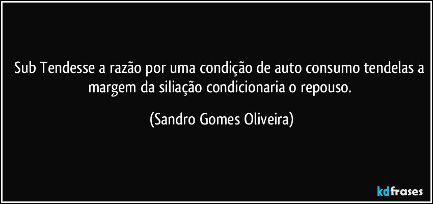 Sub Tendesse a razão por uma condição de auto consumo tendelas a margem da siliação condicionaria o repouso. (Sandro Gomes Oliveira)