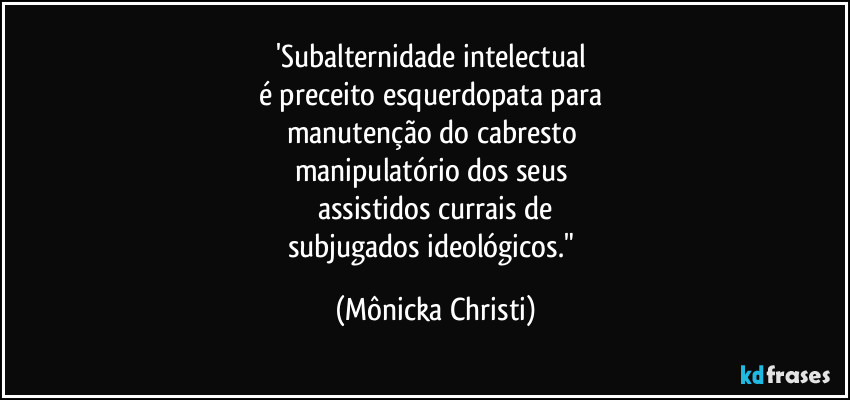 'Subalternidade intelectual 
é preceito esquerdopata para 
manutenção do cabresto 
manipulatório dos seus 
assistidos currais de
subjugados ideológicos." (Mônicka Christi)