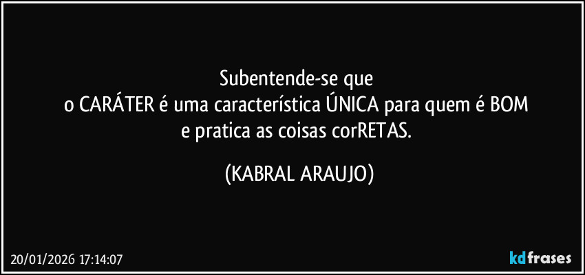 Subentende-se que 
o CARÁTER é uma característica ÚNICA para quem é BOM 
e pratica as coisas corRETAS. (KABRAL ARAUJO)