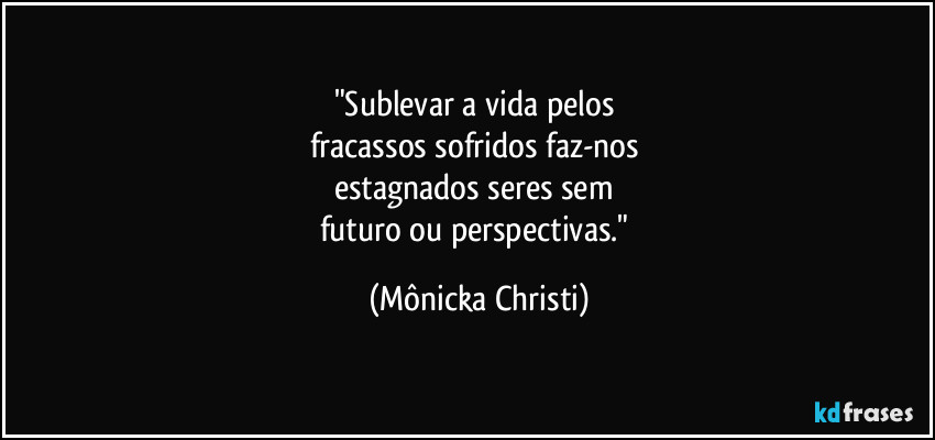 "Sublevar a vida pelos 
fracassos sofridos faz-nos 
estagnados seres sem 
futuro ou perspectivas." (Mônicka Christi)