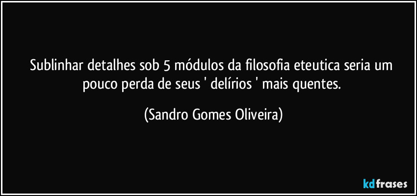 Sublinhar detalhes sob 5 módulos da filosofia eteutica seria um pouco perda de seus ' delírios ' mais quentes. (Sandro Gomes Oliveira)