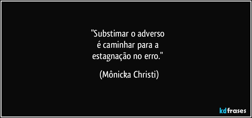 "Substimar o adverso
é caminhar para a
estagnação no erro." (Mônicka Christi)