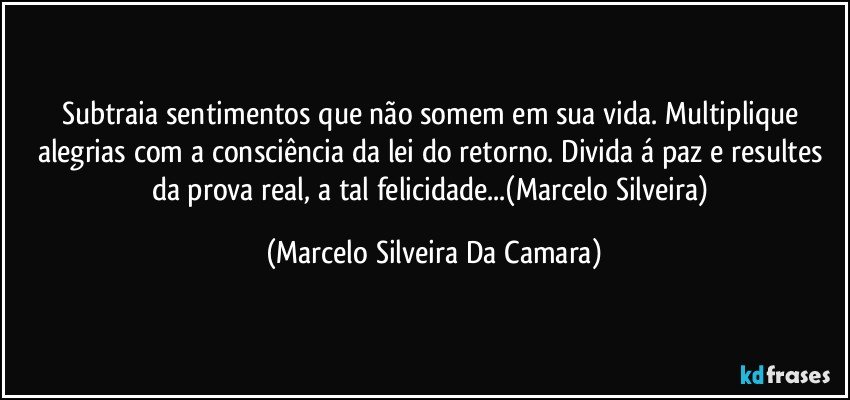 Subtraia sentimentos que não somem em sua vida.  Multiplique alegrias com a consciência da lei do retorno. Divida á paz e resultes da prova real,  a tal felicidade...(Marcelo Silveira) (Marcelo Silveira Da Camara)