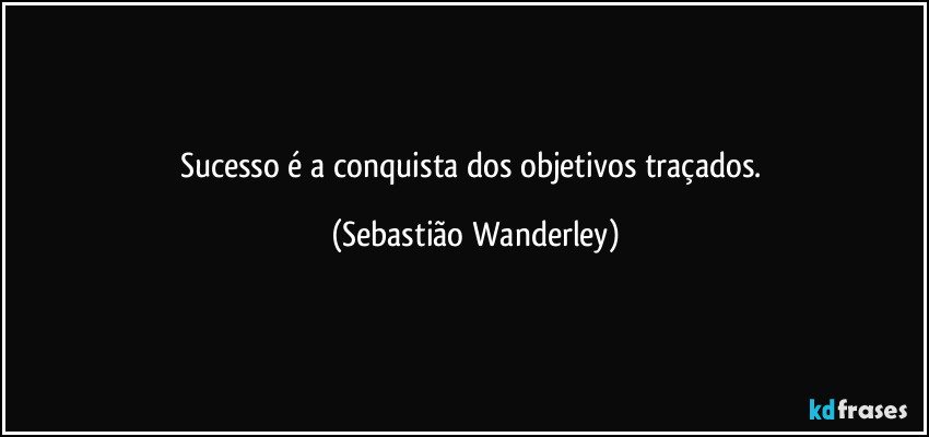 Sucesso é a conquista dos objetivos traçados. (Sebastião Wanderley)