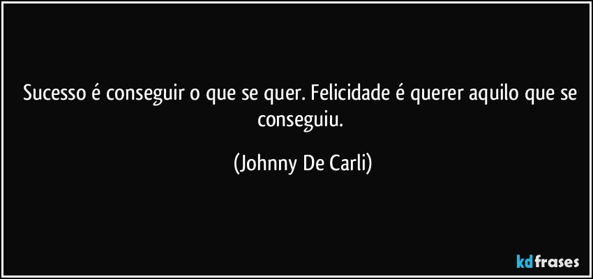 Sucesso é conseguir o que se quer. Felicidade é querer aquilo que se conseguiu. (Johnny De Carli)