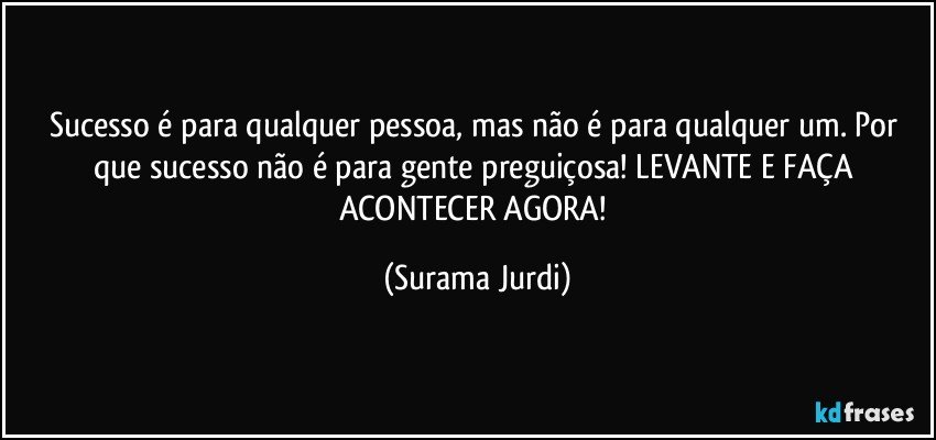 Sucesso é para qualquer pessoa, mas não é para qualquer um. Por que sucesso não é para gente preguiçosa! LEVANTE E FAÇA ACONTECER AGORA! (Surama Jurdi)