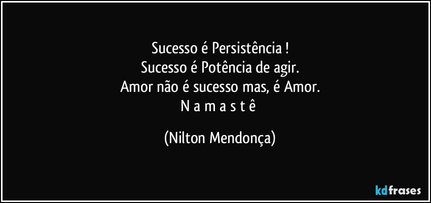 Sucesso é Persistência !
Sucesso é Potência de agir.
Amor não é sucesso mas, é Amor.
N a m a s t ê (Nilton Mendonça)